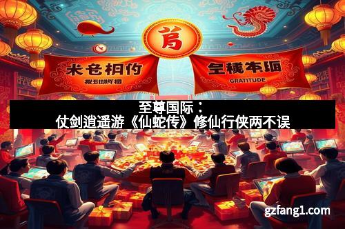 至尊国际：仗剑逍遥游《仙蛇传》修仙行侠两不误